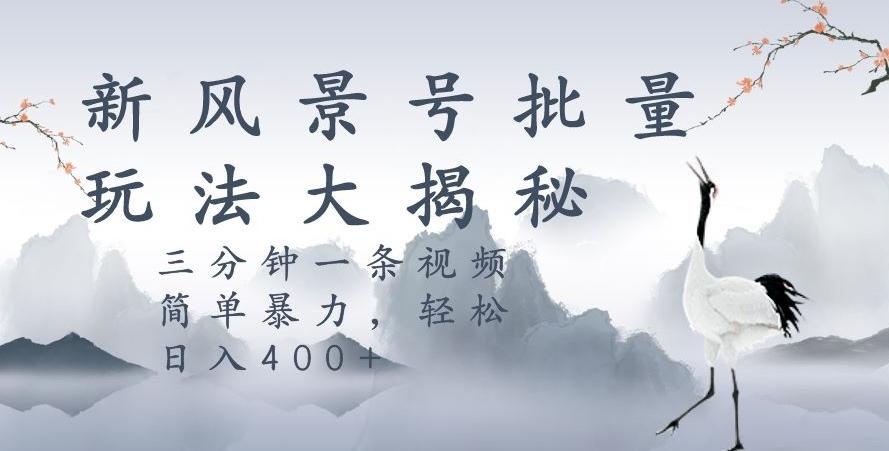 风景号暴力起号玩法，三分钟一条作品，简单暴力，日入400+，批量操作首选-轻创副业圈