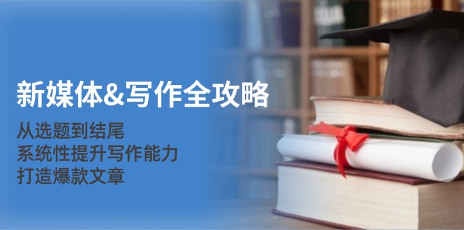 新媒体&写作全攻略：从选题到结尾，系统性提升写作能力，打造爆款文章-轻创副业圈