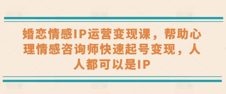婚恋情感IP运营变现课，帮助心理情感咨询师快速起号变现，人人都可以是IP-轻创副业圈