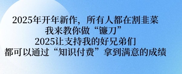 2025年开年新作，所有人都在割韭菜，我来教你做“镰刀” 2025让支持我的好兄弟们都可以通过“知识付费”拿到满意的成绩【揭秘】-轻创副业圈