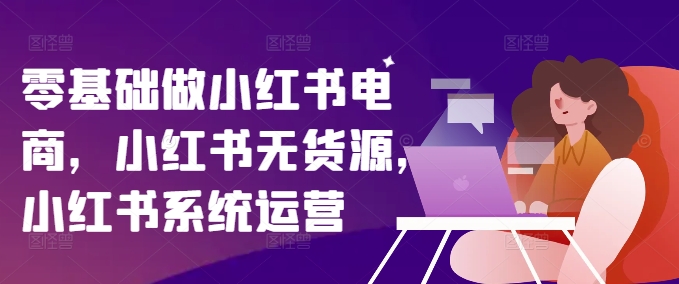 零基础做小红书电商，小红书无货源，小红书系统运营-轻创副业圈