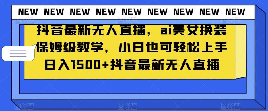 抖音最新无人直播，ai美女换装保姆级教学，小白也可轻松上手日入1500+【揭秘】-轻创副业圈