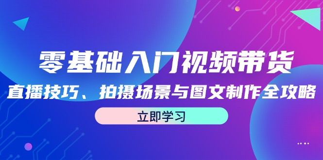 零基础入门视频带货：直播技巧、拍摄场景与图文制作全攻略-轻创副业圈