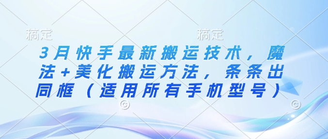 3月快手最新搬运技术，魔法+美化搬运方法，条条出同框(适用所有手机型号)-轻创副业圈