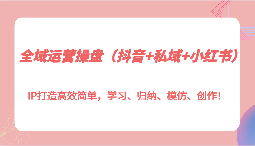 全域运营操盘(抖音+私域+小红书)IP打造高效简单，学习、归纳、模仿、创作！-轻创副业圈