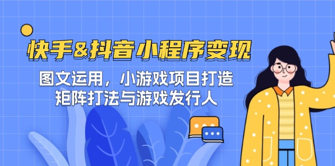 快手&抖音-小程序变现 图文运用/小游戏项目打造/矩阵打法与游戏发行人-轻创副业圈