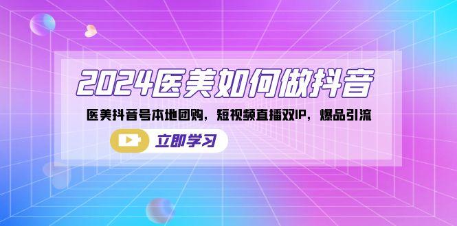 2024医美如何做抖音，医美抖音号本地团购，短视频直播双IP，爆品引流-轻创副业圈