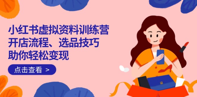 小红书虚拟资料训练营：开店流程、选品技巧一网打尽，助你轻松变现-轻创副业圈