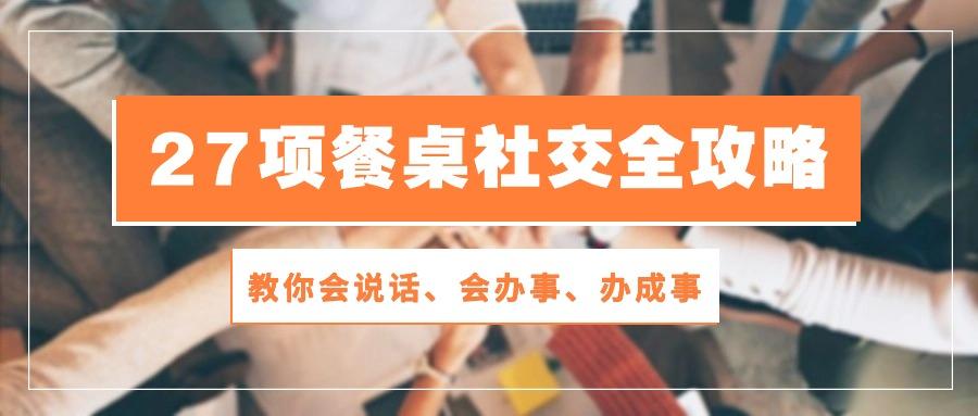 27项 餐桌社交全攻略：教你会说话、会办事、办成事(28节课-轻创副业圈