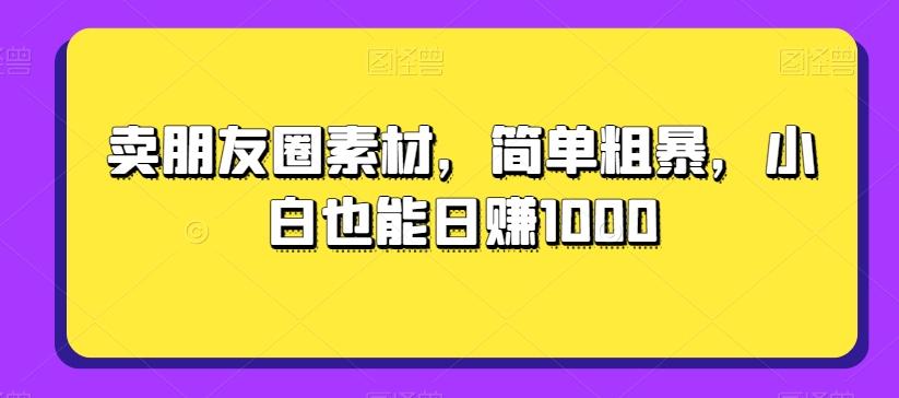 卖朋友圈素材，简单粗暴，小白也能日赚1000-轻创副业圈