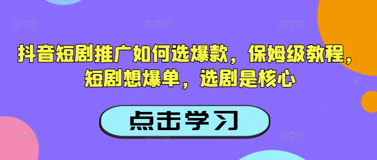抖音短剧推广如何选爆款，保姆级教程，短剧想爆单，选剧是核心-轻创副业圈