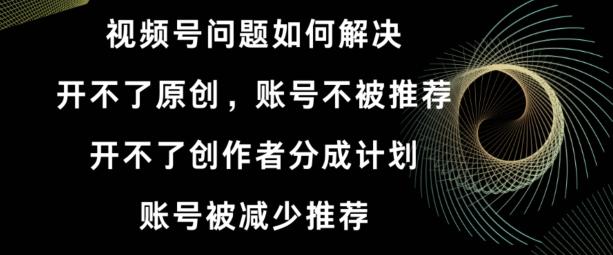 视频号【开不了原创，开不了创作者分成计划，账号被减少推荐，账号不被推荐】如何解决-轻创副业圈