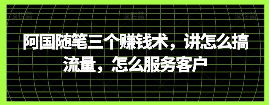 阿国随笔三个赚钱术，讲怎么搞流量，怎么服务客户-轻创副业圈