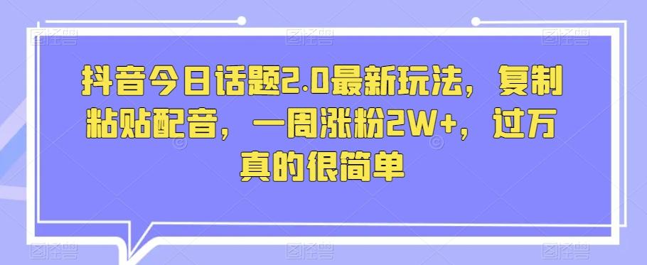 抖音今日话题2.0最新玩法，复制粘贴配音，一周涨粉2W+，过万真的很简单-轻创副业圈