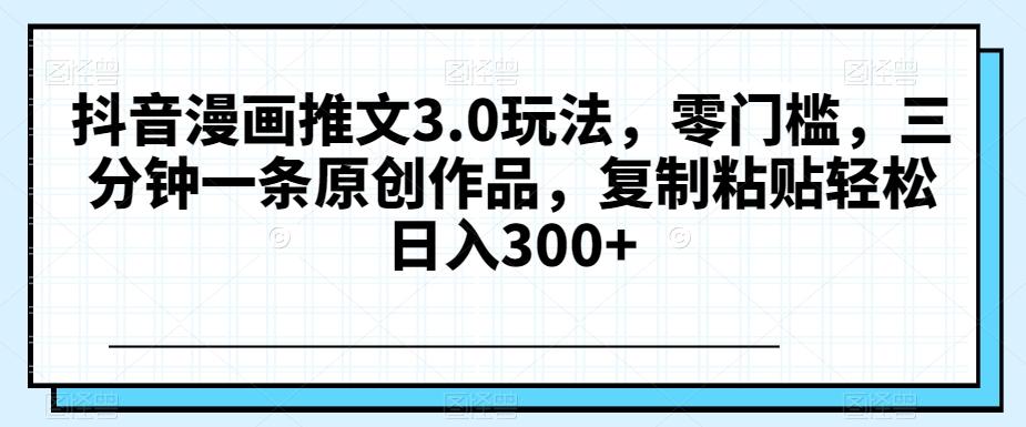 抖音漫画推文3.0玩法，零门槛，三分钟一条原创作品，复制粘贴轻松日入300+【揭秘】-轻创副业圈