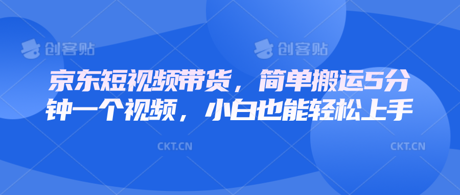 京东短视频带货，简单搬运5分钟一个视频，小白也能轻松上手-轻创副业圈