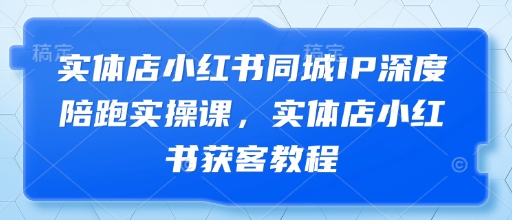 实体店小红书同城IP深度陪跑实操课，实体店小红书获客教程-轻创副业圈