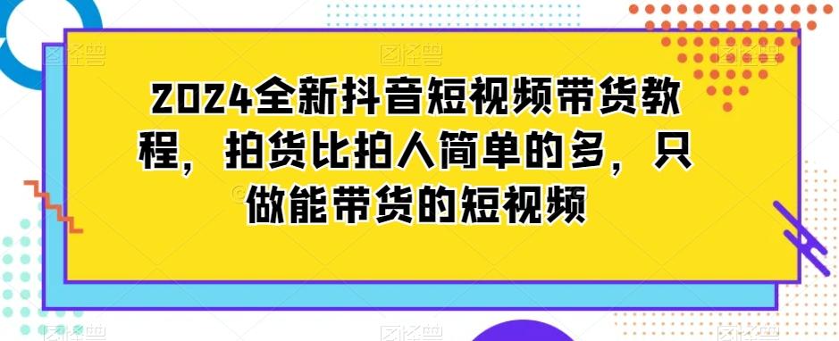 2024全新抖音短视频带货教程，拍货比拍人简单的多，只做能带货的短视频-轻创副业圈