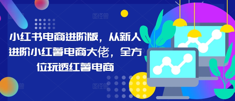 小红书电商进阶版，从新人进阶小红薯电商大佬，全方位玩透红薯电商-轻创副业圈