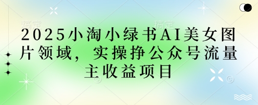 2025小绿书AI美女图片领域，实操挣公众号流量主收益项目-轻创副业圈
