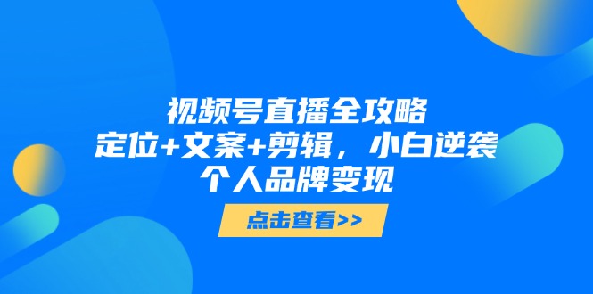 视频号直播全攻略，定位+文案+剪辑，小白逆袭个人品牌变现-轻创副业圈
