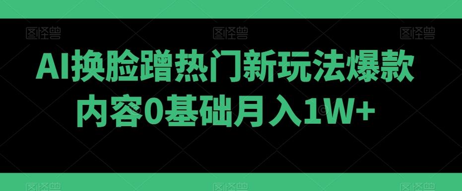 AI换脸蹭热门新玩法爆款内容0基础月入1W+-轻创副业圈