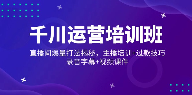 千川运营培训班，直播间爆量打法揭秘，主播培训+过款技巧，录音字幕+视频-轻创副业圈
