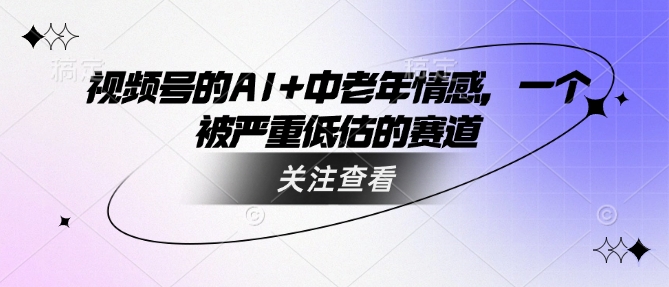 视频号的AI+中老年情感，一个被严重低估的赛道-轻创副业圈