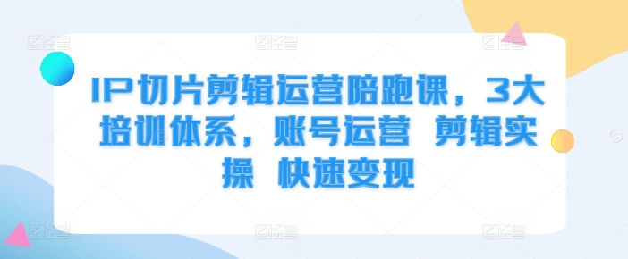IP切片剪辑运营陪跑课，3大培训体系，账号运营 剪辑实操 快速变现-轻创副业圈
