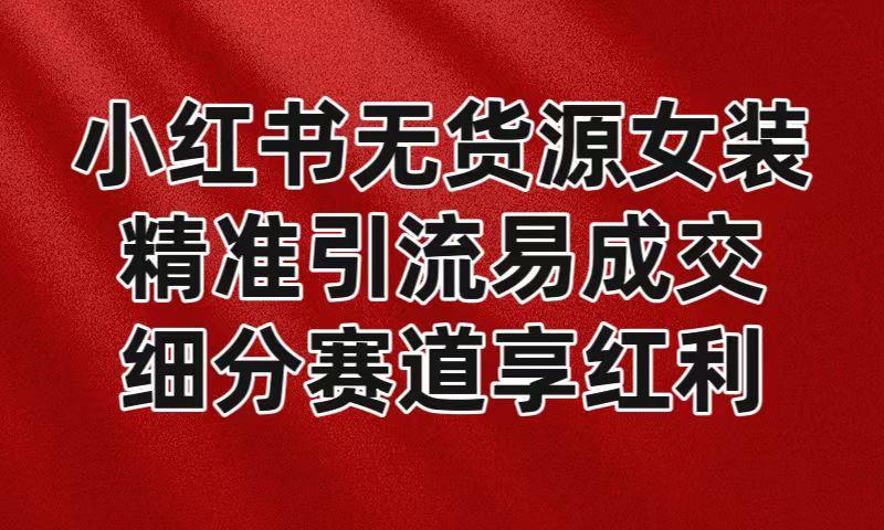 小红书无货源女装，精准引流易成交，平台红利期小白也可操作蓝海赛道-轻创副业圈