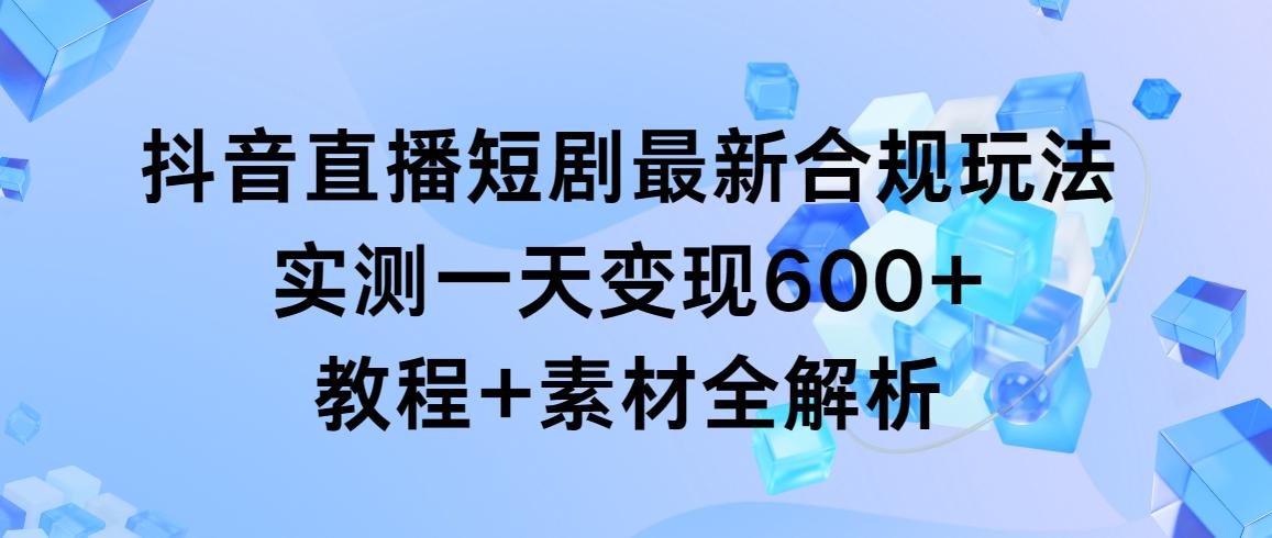 抖音直播短剧最新合规玩法，实测一天变现600+，教程+素材全解析-轻创副业圈