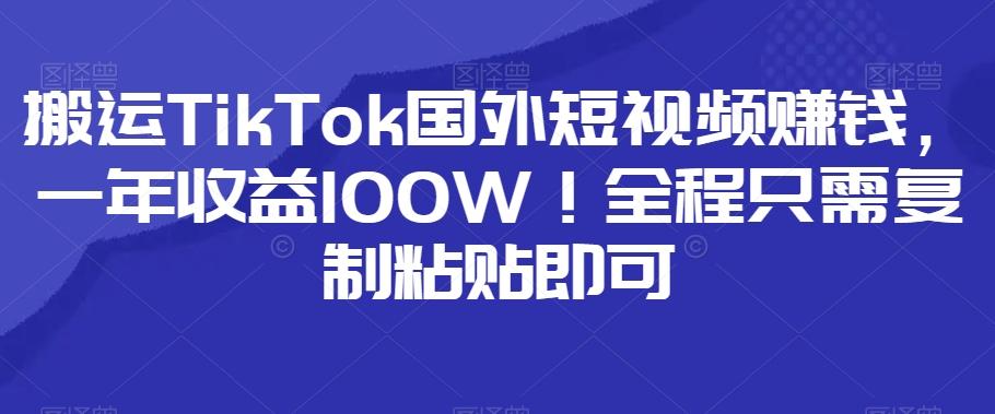 搬运TikTok国外短视频赚钱，一年收益100W！全程只需复制粘贴即可-轻创副业圈