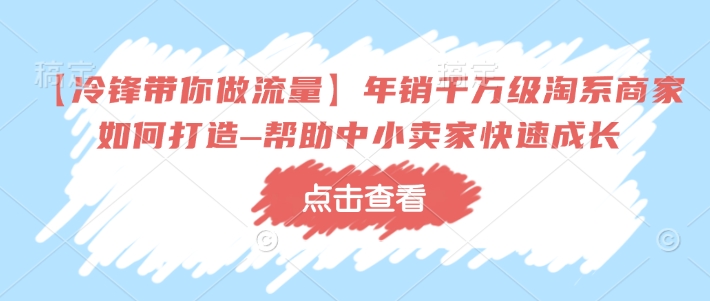 【冷锋带你做流量】年销千万级淘系商家如何打造–帮助中小卖家快速成长-轻创副业圈