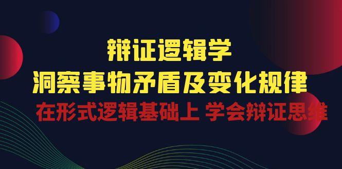 辩证 逻辑学 | 洞察 事物矛盾及变化规律  在形式逻辑基础上 学会辩证思维-轻创副业圈