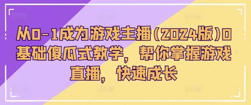 从0-1成为游戏主播(2024版)0基础傻瓜式教学，帮你掌握游戏直播，快速成长-轻创副业圈