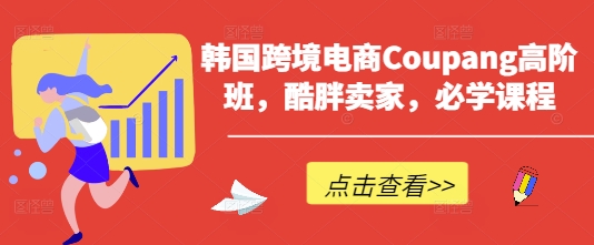 韩国跨境电商Coupang高阶班，酷胖卖家，必学课程-轻创副业圈