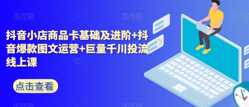 抖音小店商品卡基础及进阶+抖音爆款图文运营+巨量千川投流线上课-轻创副业圈