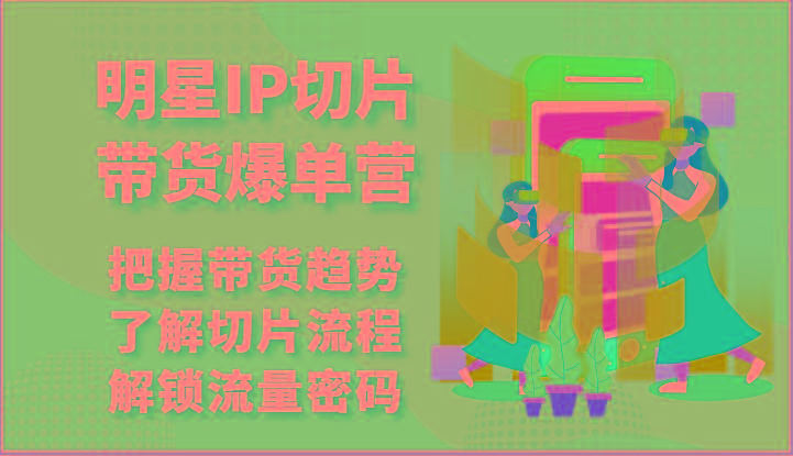 明星IP切片带货爆单营-把握带货趋势，了解切片流程，解锁流量密码(69节)-轻创副业圈
