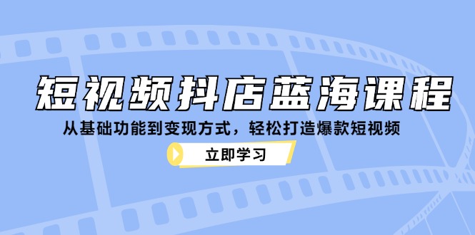 短视频抖店蓝海课程：从基础功能到变现方式，轻松打造爆款短视频-轻创副业圈