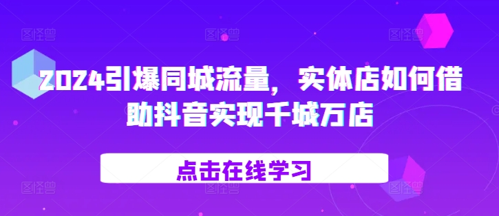 2024引爆同城流量，​实体店如何借助抖音实现千城万店-轻创副业圈