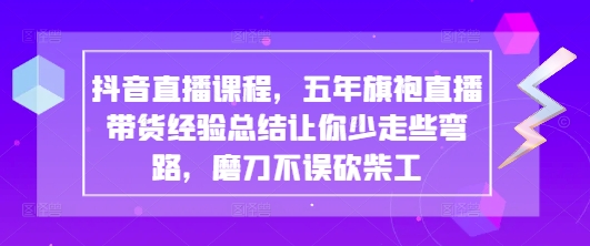 抖音直播课程，五年旗袍直播带货经验总结让你少走些弯路，磨刀不误砍柴工-轻创副业圈