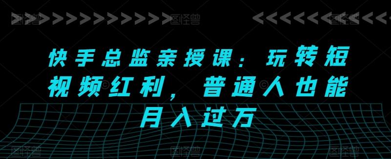 快手总监亲授课：玩转短视频红利，普通人也能月入过万-轻创副业圈