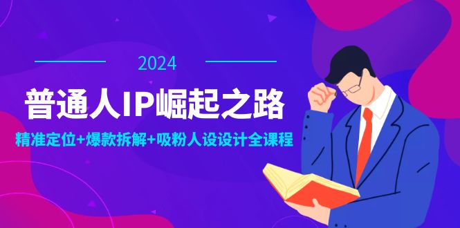 普通人IP崛起之路：打造个人品牌，精准定位+爆款拆解+吸粉人设设计全课程-轻创副业圈