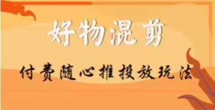 【万三】好物混剪付费随心推投放玩法，随心投放小课抖音教程-轻创副业圈
