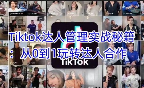 Tiktok达人管理实战秘籍：从0到1玩转达人合作-轻创副业圈