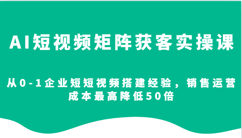 AI短视频矩阵获客实操课，从0-1企业短短视频搭建经验，销售运营成本最高降低50倍-轻创副业圈