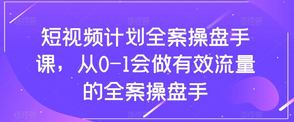 短视频计划全案操盘手课，从0-1会做有效流量的全案操盘手-轻创副业圈