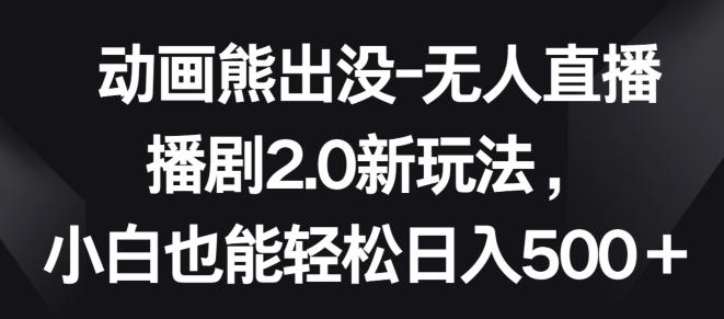 动画熊出没-无人直播播剧2.0新玩法，小白也能轻松日入500+【揭秘】-轻创副业圈