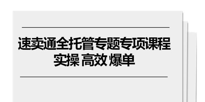 速卖通 全托管专题专项课程，实操 高效 爆单(11节课-轻创副业圈