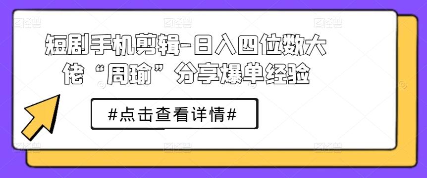 短剧手机剪辑-日入四位数大佬“周瑜”分享爆单经验-轻创副业圈